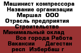 Машинист компрессора › Название организации ­ Маршал, ООО › Отрасль предприятия ­ Строительство › Минимальный оклад ­ 30 000 - Все города Работа » Вакансии   . Дагестан респ.,Избербаш г.